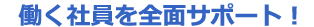 働く社員を全面サポート!