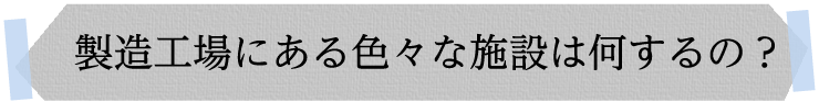 製造工場にある色々な施設は何するの？